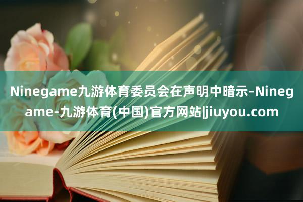 Ninegame九游体育　　委员会在声明中暗示-Ninegame-九游体育(中国)官方网站|jiuyou.com