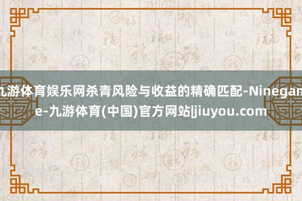 九游体育娱乐网杀青风险与收益的精确匹配-Ninegame-九游体育(中国)官方网站|jiuyou.com