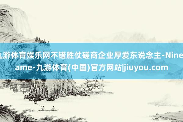 九游体育娱乐网不错胜仗磋商企业厚爱东说念主-Ninegame-九游体育(中国)官方网站|jiuyou.com
