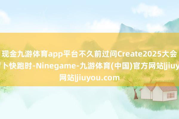 现金九游体育app平台不久前过问Create2025大会并搭乘萝卜快跑时-Ninegame-九游体育(中国)官方网站|jiuyou.com