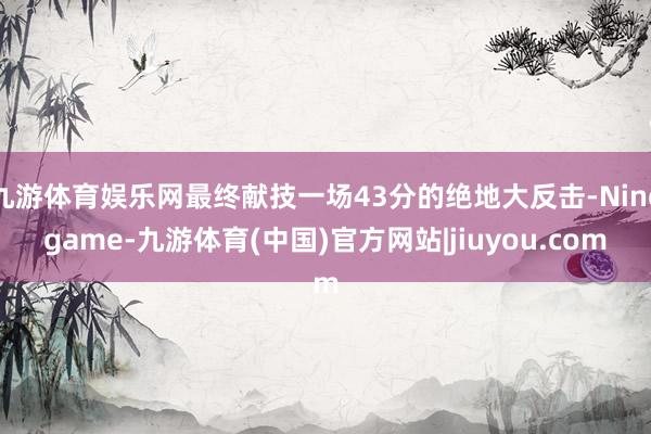 九游体育娱乐网最终献技一场43分的绝地大反击-Ninegame-九游体育(中国)官方网站|jiuyou.com