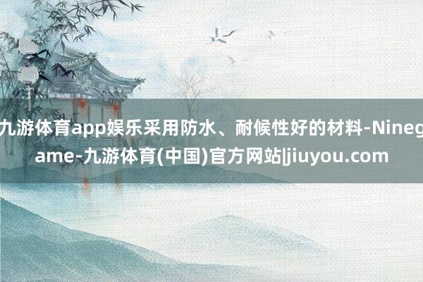 九游体育app娱乐采用防水、耐候性好的材料-Ninegame-九游体育(中国)官方网站|jiuyou.com