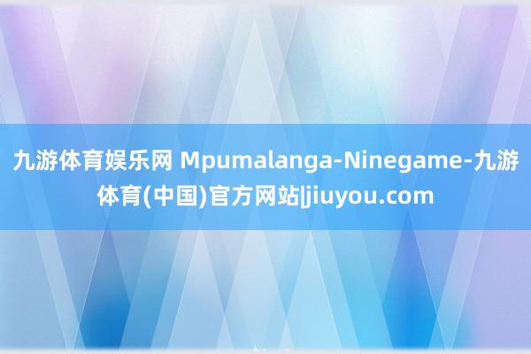 九游体育娱乐网 Mpumalanga-Ninegame-九游体育(中国)官方网站|jiuyou.com