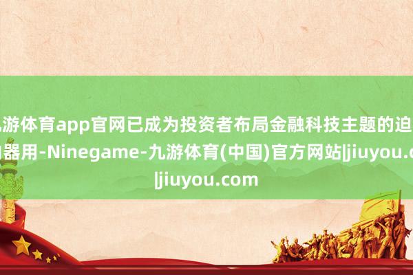九游体育app官网已成为投资者布局金融科技主题的迫切场内器用-Ninegame-九游体育(中国)官方网站|jiuyou.com