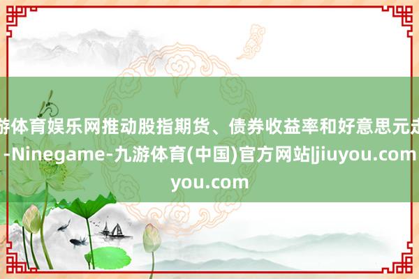 九游体育娱乐网推动股指期货、债券收益率和好意思元走高-Ninegame-九游体育(中国)官方网站|jiuyou.com