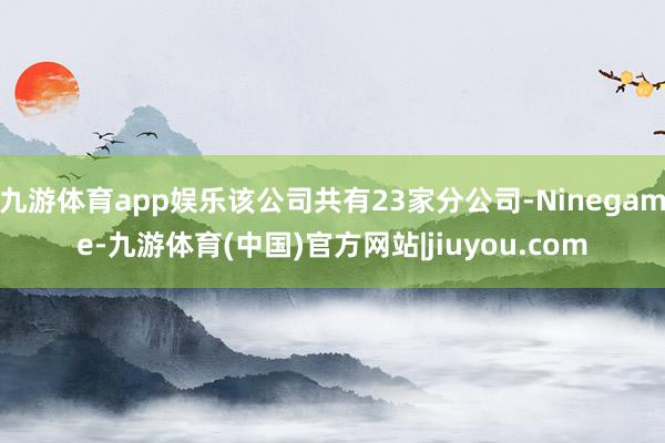 九游体育app娱乐该公司共有23家分公司-Ninegame-九游体育(中国)官方网站|jiuyou.com