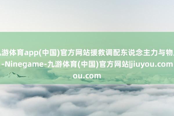 九游体育app(中国)官方网站援救调配东说念主力与物质-Ninegame-九游体育(中国)官方网站|jiuyou.com