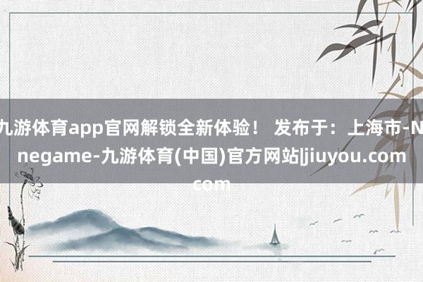 九游体育app官网解锁全新体验！ 发布于：上海市-Ninegame-九游体育(中国)官方网站|jiuyou.com