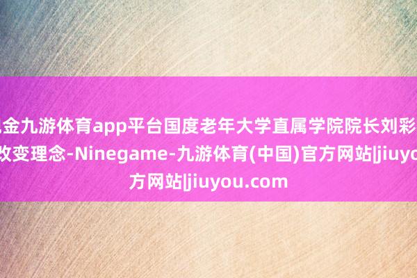 现金九游体育app平台国度老年大学直属学院院长刘彩梅以《以改变理念-Ninegame-九游体育(中国)官方网站|jiuyou.com