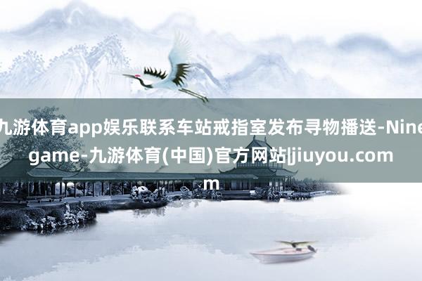 九游体育app娱乐联系车站戒指室发布寻物播送-Ninegame-九游体育(中国)官方网站|jiuyou.com