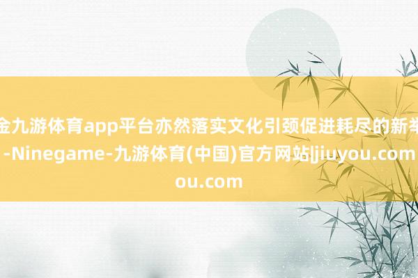 现金九游体育app平台亦然落实文化引颈促进耗尽的新举措-Ninegame-九游体育(中国)官方网站|jiuyou.com