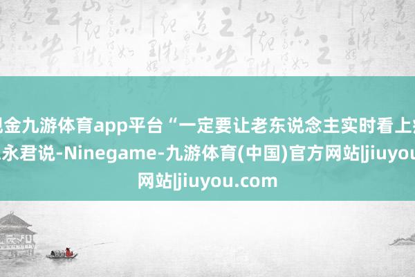 现金九游体育app平台“一定要让老东说念主实时看上病！”陈永君说-Ninegame-九游体育(中国)官方网站|jiuyou.com