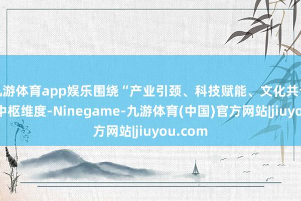 九游体育app娱乐围绕“产业引颈、科技赋能、文化共识”三大中枢维度-Ninegame-九游体育(中国)官方网站|jiuyou.com