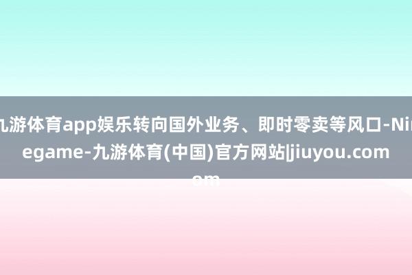 九游体育app娱乐转向国外业务、即时零卖等风口-Ninegame-九游体育(中国)官方网站|jiuyou.com