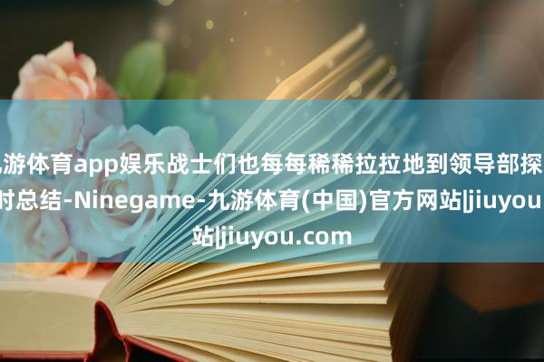 九游体育app娱乐战士们也每每稀稀拉拉地到领导部探访他何时总结-Ninegame-九游体育(中国)官方网站|jiuyou.com