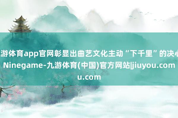 九游体育app官网彰显出曲艺文化主动“下千里”的决心-Ninegame-九游体育(中国)官方网站|jiuyou.com