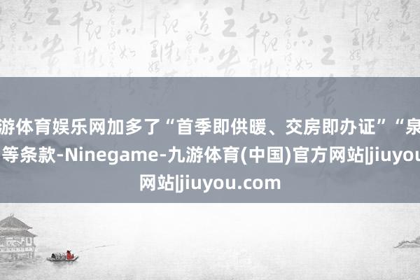 九游体育娱乐网加多了“首季即供暖、交房即办证”“泉水入户”等条款-Ninegame-九游体育(中国)官方网站|jiuyou.com