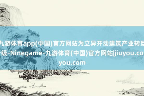 九游体育app(中国)官方网站　　为立异开动建筑产业转型升级-Ninegame-九游体育(中国)官方网站|jiuyou.com