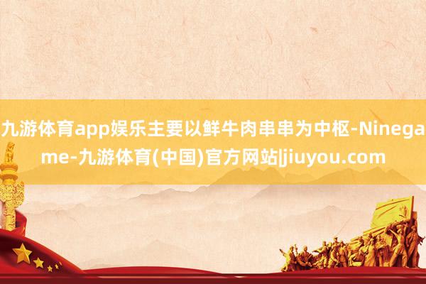 九游体育app娱乐主要以鲜牛肉串串为中枢-Ninegame-九游体育(中国)官方网站|jiuyou.com