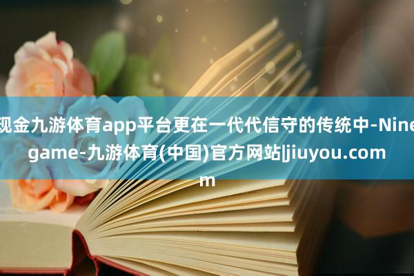 现金九游体育app平台更在一代代信守的传统中-Ninegame-九游体育(中国)官方网站|jiuyou.com