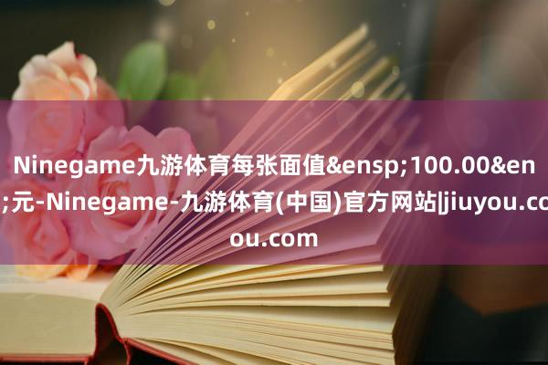 Ninegame九游体育每张面值&ensp;100.00&ensp;元-Ninegame-九游体育(中国)官方网站|jiuyou.com