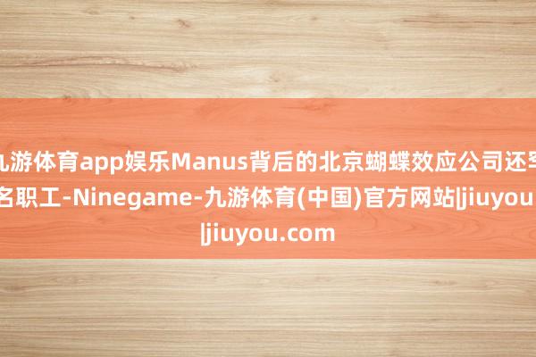 九游体育app娱乐Manus背后的北京蝴蝶效应公司还罕有十名职工-Ninegame-九游体育(中国)官方网站|jiuyou.com