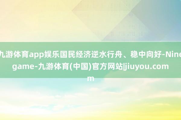 九游体育app娱乐国民经济逆水行舟、稳中向好-Ninegame-九游体育(中国)官方网站|jiuyou.com