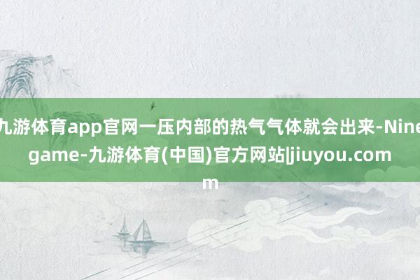 九游体育app官网一压内部的热气气体就会出来-Ninegame-九游体育(中国)官方网站|jiuyou.com
