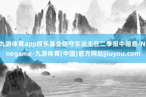 九游体育app娱乐　　基金防守东谈主在二季报中暗意-Ninegame-九游体育(中国)官方网站|jiuyou.com