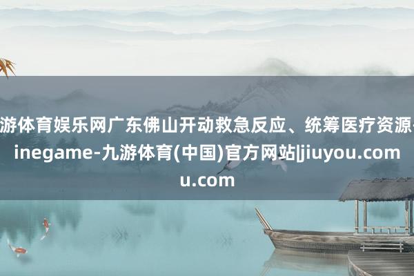 九游体育娱乐网广东佛山开动救急反应、统筹医疗资源-Ninegame-九游体育(中国)官方网站|jiuyou.com