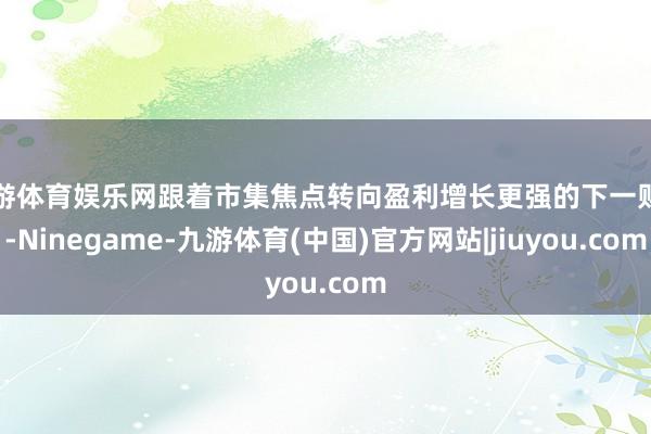 九游体育娱乐网跟着市集焦点转向盈利增长更强的下一财年-Ninegame-九游体育(中国)官方网站|jiuyou.com