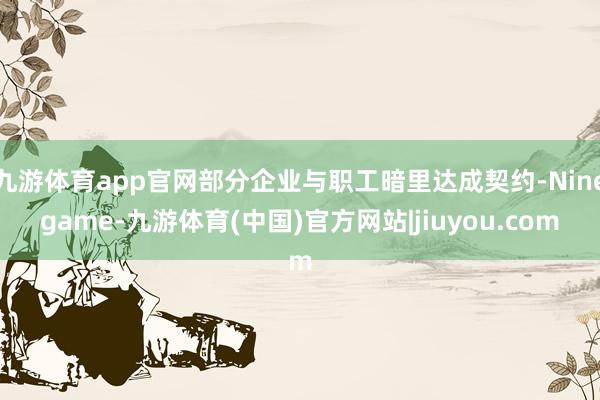 九游体育app官网部分企业与职工暗里达成契约-Ninegame-九游体育(中国)官方网站|jiuyou.com