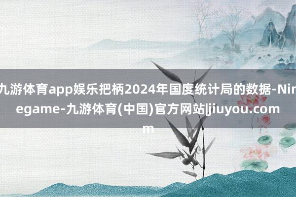 九游体育app娱乐把柄2024年国度统计局的数据-Ninegame-九游体育(中国)官方网站|jiuyou.com