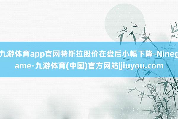 九游体育app官网特斯拉股价在盘后小幅下降-Ninegame-九游体育(中国)官方网站|jiuyou.com
