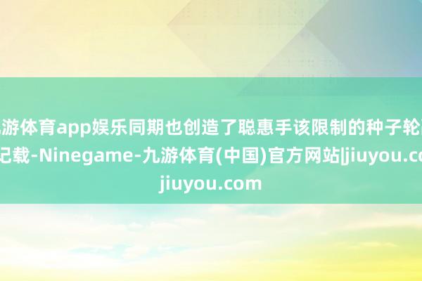 九游体育app娱乐同期也创造了聪惠手该限制的种子轮融资记载-Ninegame-九游体育(中国)官方网站|jiuyou.com