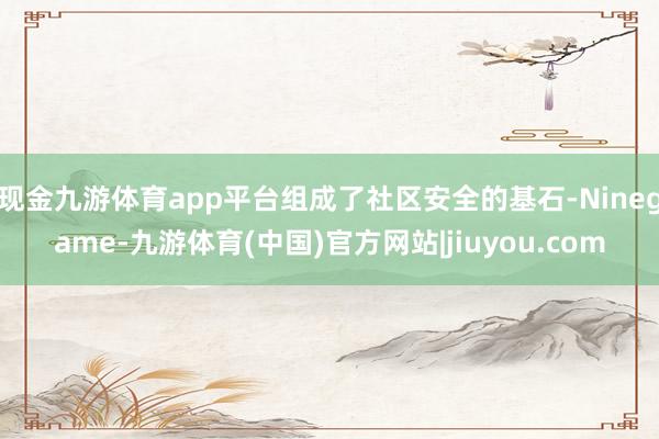 现金九游体育app平台组成了社区安全的基石-Ninegame-九游体育(中国)官方网站|jiuyou.com