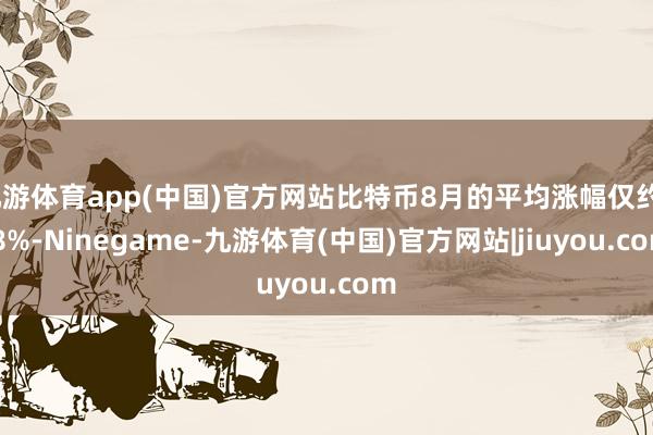 九游体育app(中国)官方网站比特币8月的平均涨幅仅约0.8%-Ninegame-九游体育(中国)官方网站|jiuyou.com