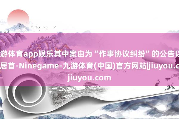 九游体育app娱乐其中案由为“作事协议纠纷”的公告以38则居首-Ninegame-九游体育(中国)官方网站|jiuyou.com