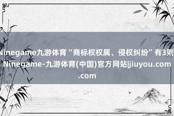 Ninegame九游体育“商标权权属、侵权纠纷”有3则-Ninegame-九游体育(中国)官方网站|jiuyou.com