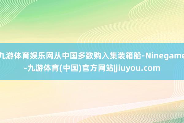 九游体育娱乐网从中国多数购入集装箱船-Ninegame-九游体育(中国)官方网站|jiuyou.com