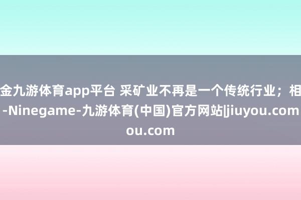 现金九游体育app平台 采矿业不再是一个传统行业；相背-Ninegame-九游体育(中国)官方网站|jiuyou.com