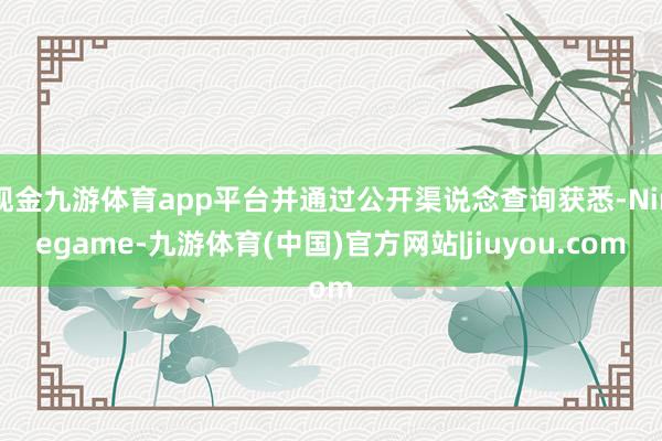 现金九游体育app平台并通过公开渠说念查询获悉-Ninegame-九游体育(中国)官方网站|jiuyou.com