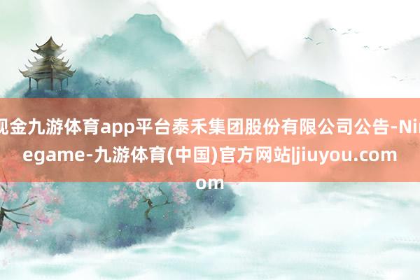 现金九游体育app平台泰禾集团股份有限公司公告-Ninegame-九游体育(中国)官方网站|jiuyou.com