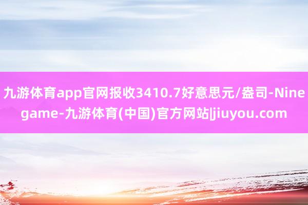 九游体育app官网报收3410.7好意思元/盎司-Ninegame-九游体育(中国)官方网站|jiuyou.com