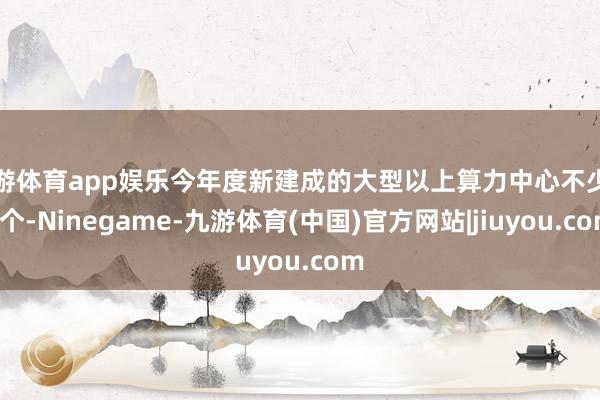 九游体育app娱乐今年度新建成的大型以上算力中心不少于5个-Ninegame-九游体育(中国)官方网站|jiuyou.com