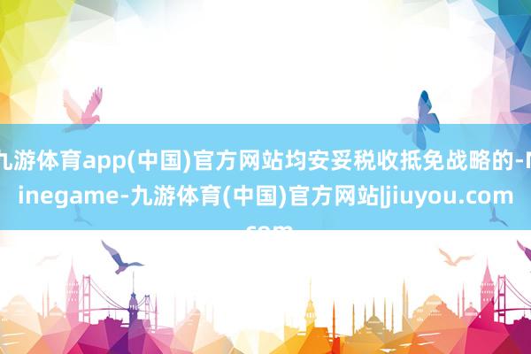 九游体育app(中国)官方网站均安妥税收抵免战略的-Ninegame-九游体育(中国)官方网站|jiuyou.com