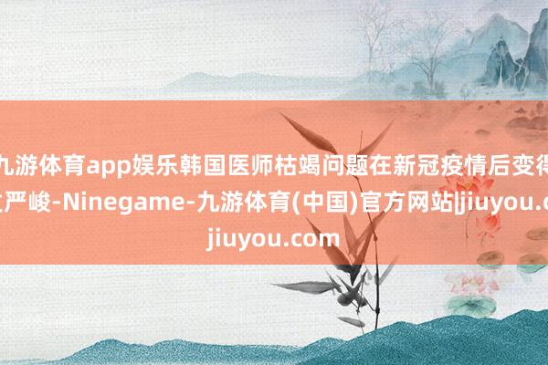 九游体育app娱乐　　韩国医师枯竭问题在新冠疫情后变得愈发严峻-Ninegame-九游体育(中国)官方网站|jiuyou.com