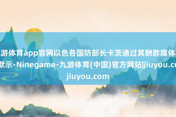 九游体育app官网以色各国防部长卡茨通过其酬酢媒体账号默示-Ninegame-九游体育(中国)官方网站|jiuyou.com
