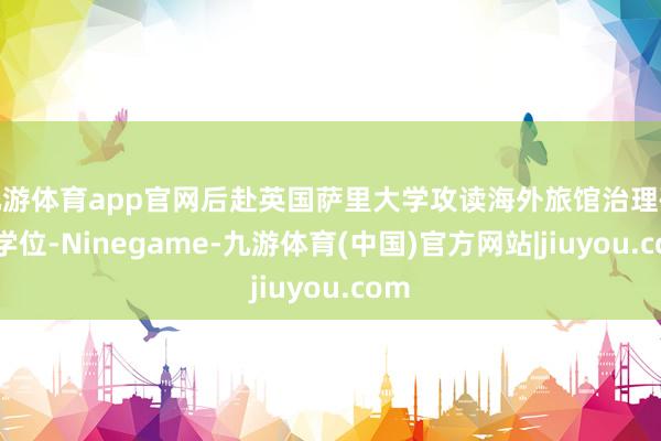 九游体育app官网后赴英国萨里大学攻读海外旅馆治理硕士学位-Ninegame-九游体育(中国)官方网站|jiuyou.com