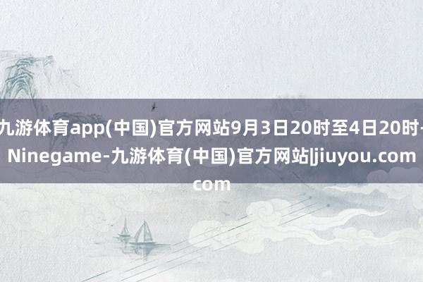 九游体育app(中国)官方网站9月3日20时至4日20时-Ninegame-九游体育(中国)官方网站|jiuyou.com